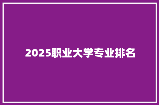 2025职业大学专业排名 职场写作