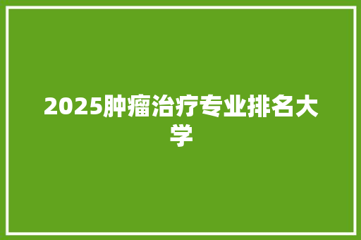 2025肿瘤治疗专业排名大学 社交媒体