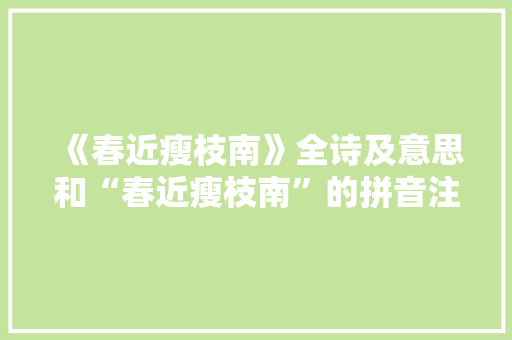 《春近瘦枝南》全诗及意思和“春近瘦枝南”的拼音注释