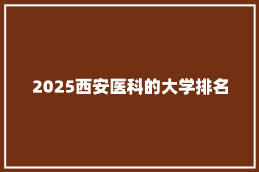 2025西安医科的大学排名