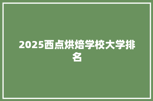 2025西点烘焙学校大学排名 职场写作