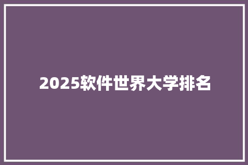 2025软件世界大学排名 应用文