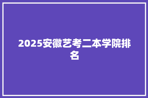 2025安徽艺考二本学院排名