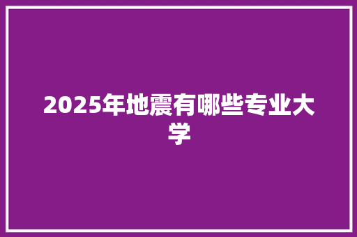 2025年地震有哪些专业大学 应用文