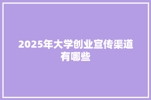 2025年大学创业宣传渠道有哪些