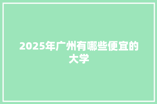 2025年广州有哪些便宜的大学 社交媒体