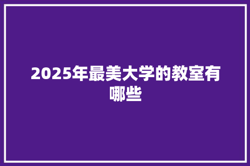 2025年最美大学的教室有哪些 会议纪要