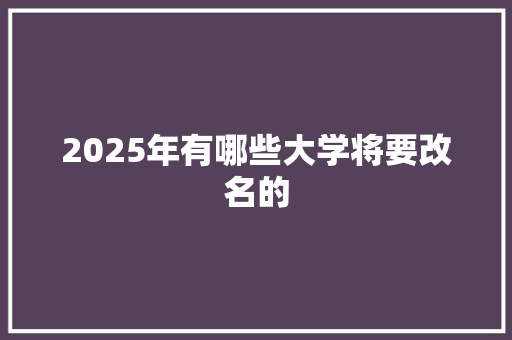 2025年有哪些大学将要改名的