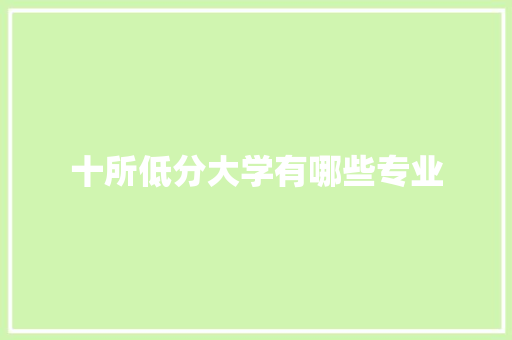 十所低分大学有哪些专业 工作总结