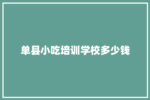 单县小吃培训学校多少钱 项目报告