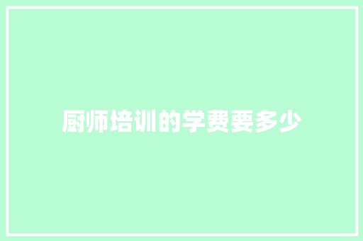 厨师培训的学费要多少 职场写作