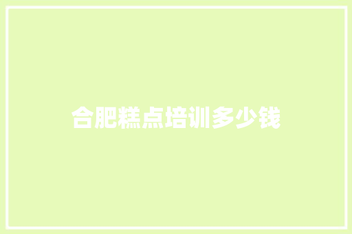 合肥糕点培训多少钱 工作总结