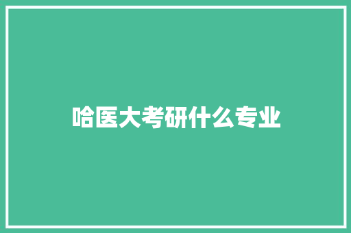 哈医大考研什么专业 职场写作
