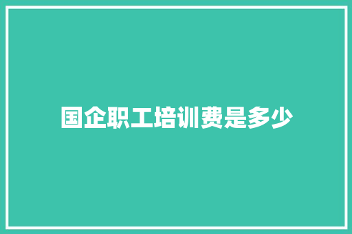 国企职工培训费是多少