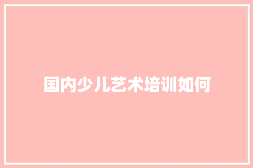 国内少儿艺术培训如何