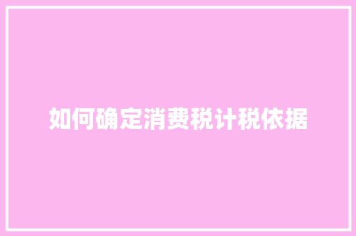 如何确定消费税计税依据
