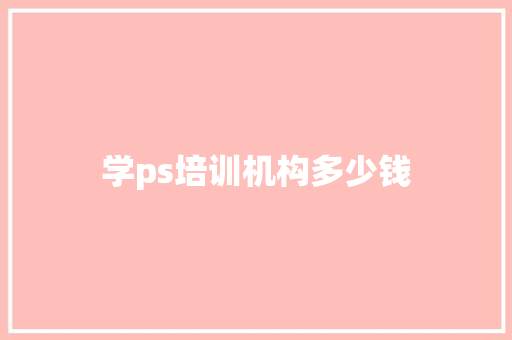 学ps培训机构多少钱 项目报告