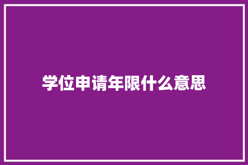 学位申请年限什么意思 职场写作
