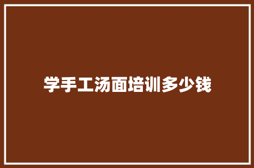 学手工汤面培训多少钱 职场写作