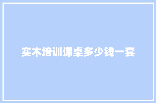 实木培训课桌多少钱一套