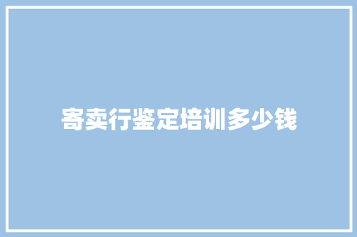 寄卖行鉴定培训多少钱 工作总结