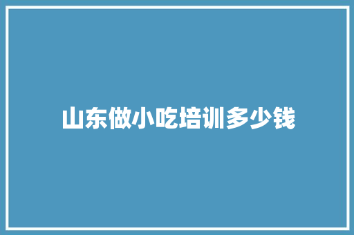 山东做小吃培训多少钱