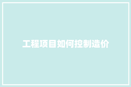 工程项目如何控制造价 职场写作