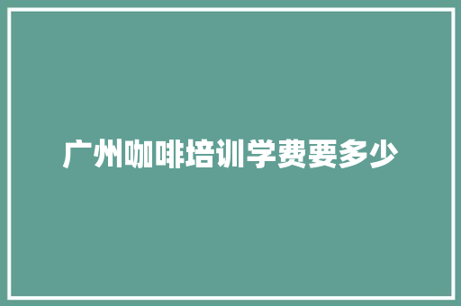 广州咖啡培训学费要多少 职场写作