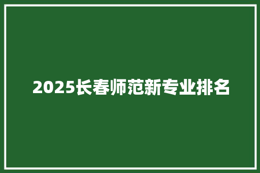 2025长春师范新专业排名 应用文