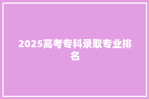 2025高考专科录取专业排名 工作总结