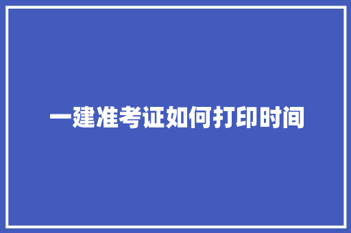 一建准考证如何打印时间 会议纪要