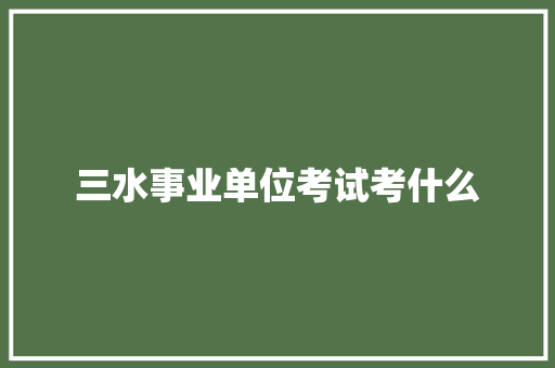三水事业单位考试考什么 职场写作