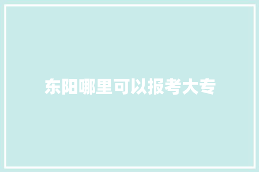 东阳哪里可以报考大专 社交媒体