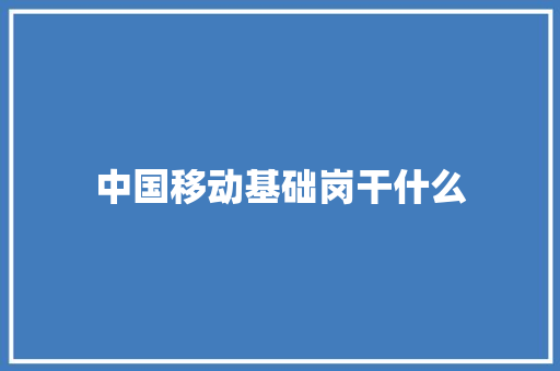 中国移动基础岗干什么 职场写作