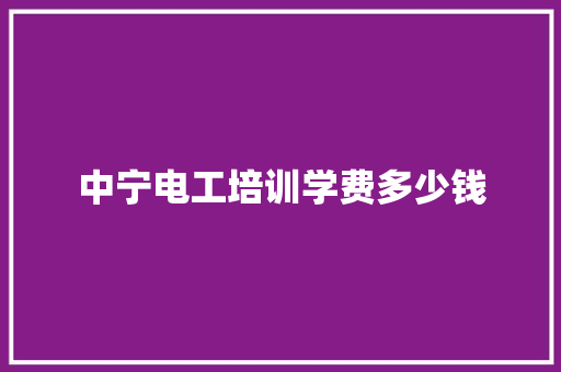 中宁电工培训学费多少钱 应用文