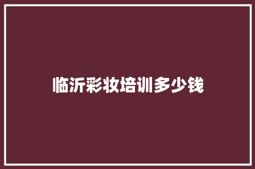 临沂彩妆培训多少钱 会议纪要