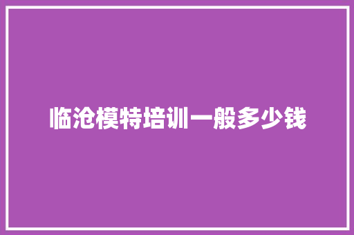 临沧模特培训一般多少钱 项目报告