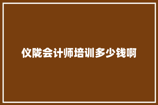 仪陇会计师培训多少钱啊 工作总结