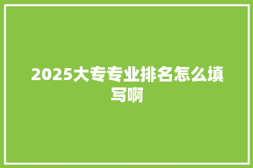 2025大专专业排名怎么填写啊
