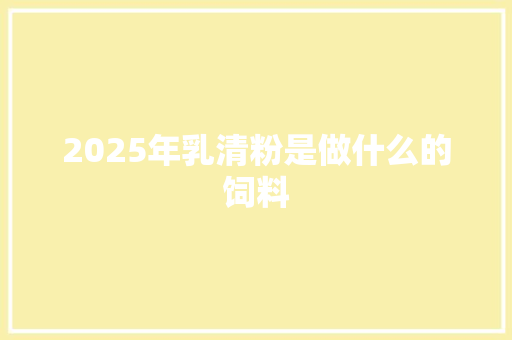 2025年乳清粉是做什么的饲料