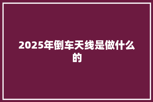 2025年倒车天线是做什么的 应用文