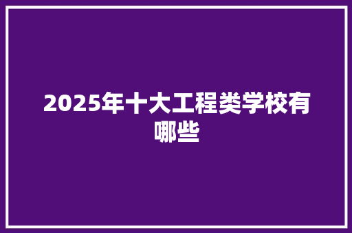 2025年十大工程类学校有哪些 应用文