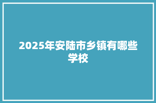 2025年安陆市乡镇有哪些学校 应用文