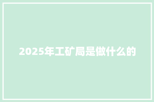 2025年工矿局是做什么的