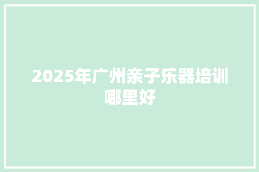 2025年广州亲子乐器培训哪里好