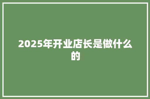 2025年开业店长是做什么的 应用文