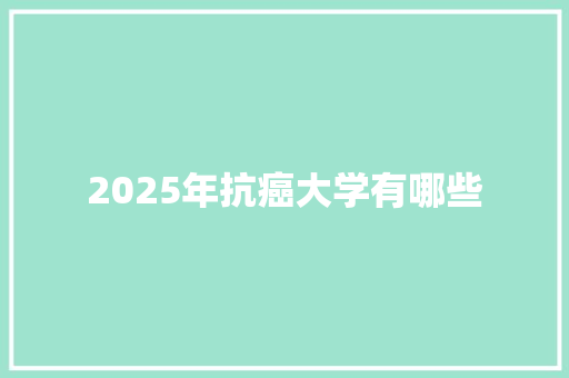2025年抗癌大学有哪些 会议纪要