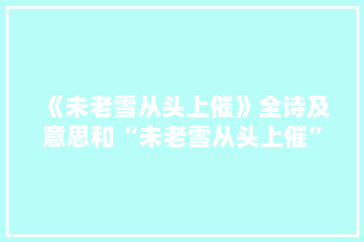 《未老雪从头上催》全诗及意思和“未老雪从头上催”的拼音注释