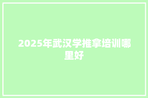 2025年武汉学推拿培训哪里好