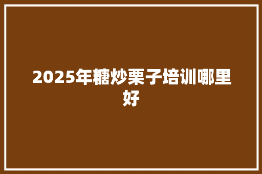 2025年糖炒栗子培训哪里好